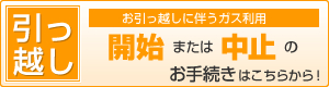 お引っ越しに伴うガス利用 開始または中止のお手続きはこちらから