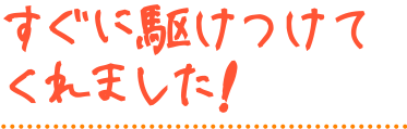 すぐにかけつけてくれました！