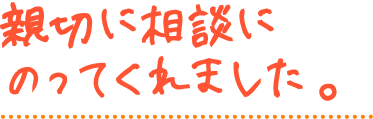 親切に相談にのってくれました。