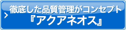 徹底した品質管理がコンセプトが「アクアネオス」