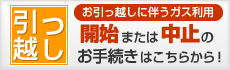 お引越しに伴うガスの利用開始または中止のお手続きはこちらから！