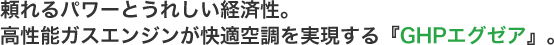 頼れるパワーとうれしい経済性。高性能ガスエンジンが快適空調を実現する「GHPエグゼア」