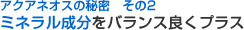 アクアネオスの秘密 その2 ミネラル成分をバランス良くプラス