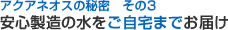 アクアネオスの秘密 その3 安心製造の水をご自宅までお届け